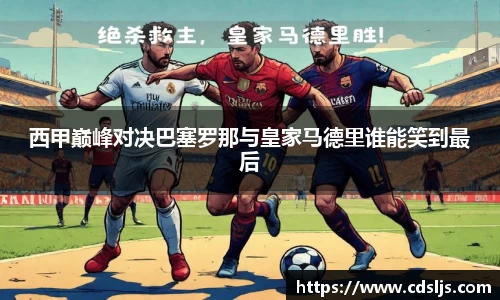 西甲巅峰对决巴塞罗那与皇家马德里谁能笑到最后